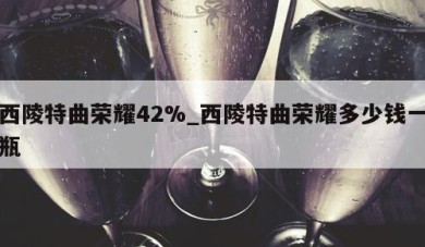 西陵特曲荣耀42%_西陵特曲荣耀多少钱一瓶