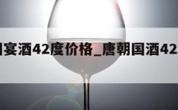 唐朝国宴酒42度价格_唐朝国酒42度图片价格